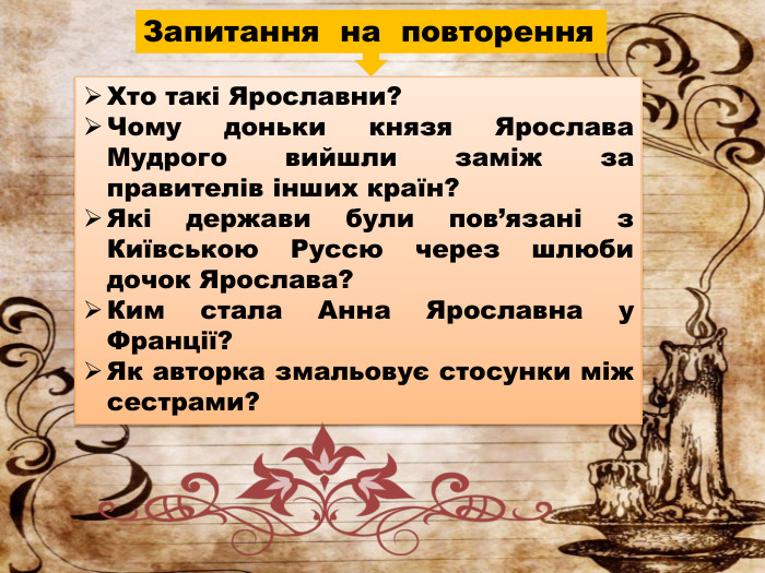 Запитання на повторення. Хто такі Ярославни?Чому доньки князя Ярослава Мудрого вийшли заміж за правителів інших країн?Які держави були пов’язані з Київською Руссю через шлюби дочок Ярослава?Ким стала Анна Ярославна у Франції?Як авторка змальовує стосунки між сестрами?