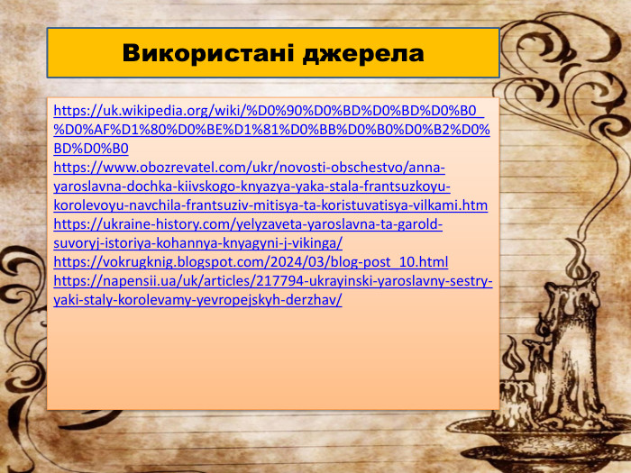Використані джерелаhttps://uk.wikipedia.org/wiki/%D0%90%D0%BD%D0%BD%D0%B0_%D0%AF%D1%80%D0%BE%D1%81%D0%BB%D0%B0%D0%B2%D0%BD%D0%B0https://www.obozrevatel.com/ukr/novosti-obschestvo/anna-yaroslavna-dochka-kiivskogo-knyazya-yaka-stala-frantsuzkoyu-korolevoyu-navchila-frantsuziv-mitisya-ta-koristuvatisya-vilkami.htmhttps://ukraine-history.com/yelyzaveta-yaroslavna-ta-garold-suvoryj-istoriya-kohannya-knyagyni-j-vikinga/https://vokrugknig.blogspot.com/2024/03/blog-post_10.htmlhttps://napensii.ua/uk/articles/217794-ukrayinski-yaroslavny-sestry-yaki-staly-korolevamy-yevropejskyh-derzhav/
