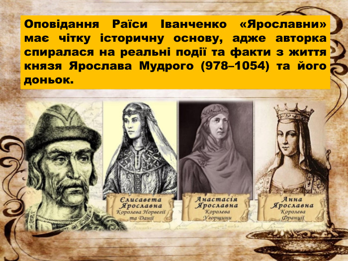 Оповідання Раїси Іванченко «Ярославни» має чітку історичну основу, адже авторка спиралася на реальні події та факти з життя князя Ярослава Мудрого (978–1054) та його доньок.