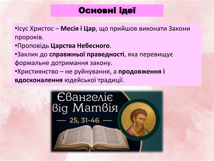 Основні ідеїІсус Христос – Месія і Цар, що прийшов виконати Закони пророків. Проповідь Царства Небесного. Заклик до справжньої праведності, яка перевищує формальне дотримання закону. Християнство – не руйнування, а продовження і вдосконалення юдейської традиції.