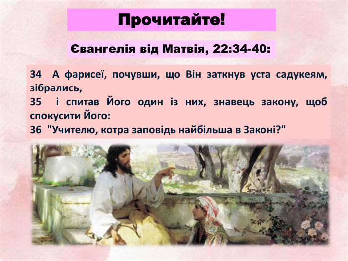 Прочитайте!34 А фарисеї, почувши, що Він заткнув уста садукеям, зібрались, 35 і спитав Його один із них, знавець закону, щоб спокусити Його: 36 