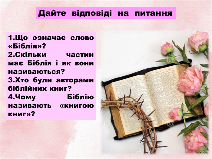 Що означає слово «Біблія»?Скільки частин має Біблія і як вони називаються?Хто були авторами біблійних книг?Чому Біблію називають «книгою книг»?Дайте відповіді на питання