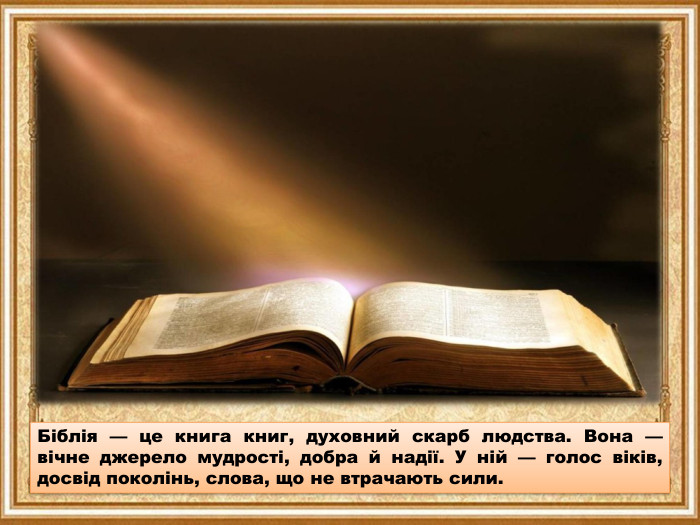 Біблія — це книга книг, духовний скарб людства. Вона — вічне джерело мудрості, добра й надії. У ній — голос віків, досвід поколінь, слова, що не втрачають сили.