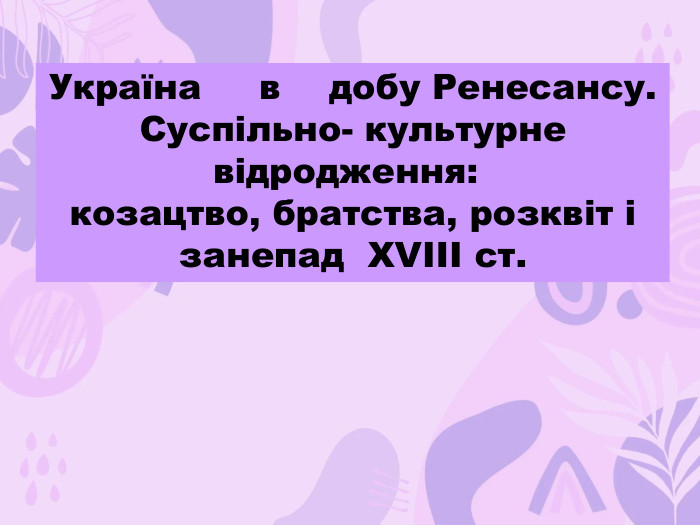 Україна	в	добу Ренесансу. Суспільно- культурне відродження:	козацтво, братства, розквіт і занепад ХVІІІ ст. 