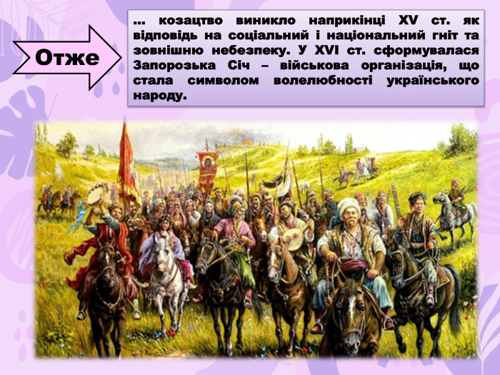 … козацтво виникло наприкінці XV ст. як відповідь на соціальний і національний гніт та зовнішню небезпеку. У XVI ст. сформувалася Запорозька Січ – військова організація, що стала символом волелюбності українського народу. Отже