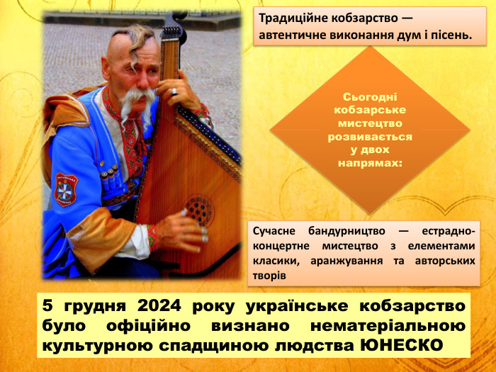 5 грудня 2024 року українське кобзарство було офіційно визнано нематеріальною культурною спадщиною людства ЮНЕСКОСьогодні кобзарське мистецтво розвивається у двох напрямах: Традиційне кобзарство — автентичне виконання дум і пісень. Сучасне бандурництво — естрадно-концертне мистецтво з елементами класики, аранжування та авторських творів