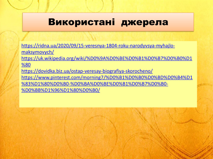 Використані джерелаhttps://ridna.ua/2020/09/15-veresnya-1804-roku-narodyvsya-myhajlo-maksymovych/https://uk.wikipedia.org/wiki/%D0%9 A%D0%BE%D0%B1%D0%B7%D0%B0%D1%80https://dovidka.biz.ua/ostap-veresay-biografiya-skorocheno/https://www.pinterest.com/morning7/%D0%B1%D0%B0%D0%BD%D0%B4%D1%83%D1%80%D0%B0-%D0%BA%D0%BE%D0%B1%D0%B7%D0%B0-%D0%BB%D1%96%D1%80%D0%B0/
