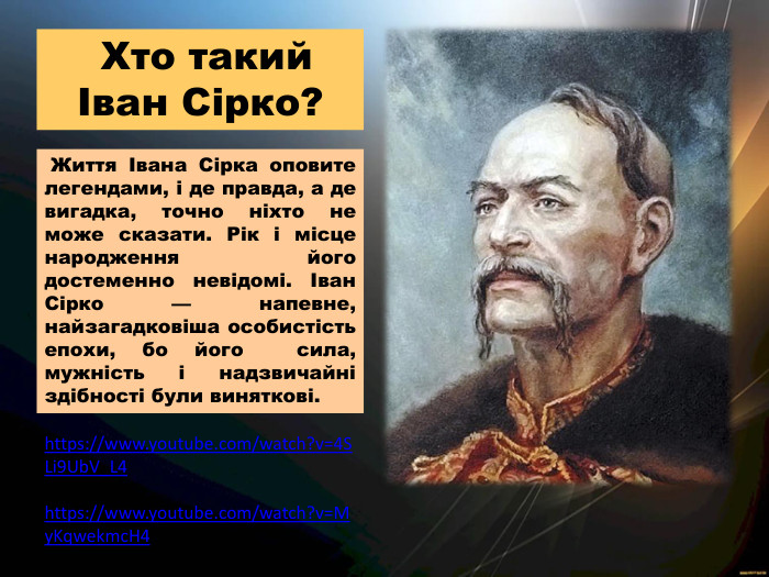  Життя Івана Сірка оповите легендами, і де правда, а де вигадка, точно ніхто не може сказати. Рік і місце народження його достеменно невідомі. Іван Сірко — напевне, найзагадковіша особистість епохи, бо його сила, мужність і надзвичайні здібності були виняткові. Хто такий Іван Сірко?https://www.youtube.com/watch?v=4 SLi9 Ub. V_L4https://www.youtube.com/watch?v=My. Kqwekmc. H4 