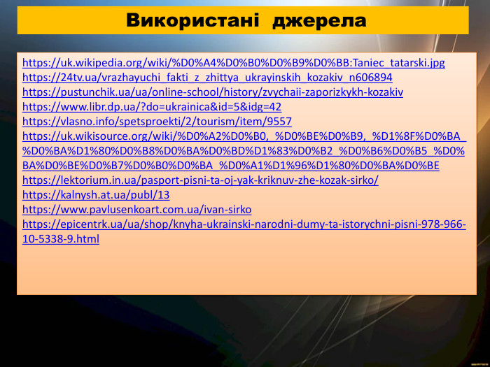 https://uk.wikipedia.org/wiki/%D0%A4%D0%B0%D0%B9%D0%BB: Taniec_tatarski.jpghttps://24tv.ua/vrazhayuchi_fakti_z_zhittya_ukrayinskih_kozakiv_n606894https://pustunchik.ua/ua/online-school/history/zvychaii-zaporizkykh-kozakivhttps://www.libr.dp.ua/?do=ukrainica&id=5&idg=42https://vlasno.info/spetsproekti/2/tourism/item/9557https://uk.wikisource.org/wiki/%D0%A2%D0%B0,_%D0%BE%D0%B9,_%D1%8 F%D0%BA_%D0%BA%D1%80%D0%B8%D0%BA%D0%BD%D1%83%D0%B2_%D0%B6%D0%B5_%D0%BA%D0%BE%D0%B7%D0%B0%D0%BA_%D0%A1%D1%96%D1%80%D0%BA%D0%BEhttps://lektorium.in.ua/pasport-pisni-ta-oj-yak-kriknuv-zhe-kozak-sirko/https://kalnysh.at.ua/publ/13https://www.pavlusenkoart.com.ua/ivan-sirkohttps://epicentrk.ua/ua/shop/knyha-ukrainski-narodni-dumy-ta-istorychni-pisni-978-966-10-5338-9.html Використані джерела 