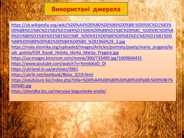 Використані джерелаhttps://uk.wikipedia.org/wiki/%D0%A4%D0%B0%D0%B9%D0%BB:%D0%9 C%D1%83%D0%BB%D1%8 C%D1%82%D1%84%D1%96%D0%BB%D1%8 C%D0%BC_%D0%9 C%D0%B0%D1%80%D1%83%D1%81%D1%8 F_%D0%91%D0%BE%D0%B3%D1%83%D1%81%D0%BB%D0%B0%D0%B2%D0%BA%D0%B0_%281966%29_2.jpghttps://mala.storinka.org/uploaded/images/Articles/portrety/poety/maria_prygara/kozak_golota/039_Kozak_Holota_zbirka_Marija_Prygara.jpghttps://ua-images.kinorium.com/movie/300/733499.jpg?1609604431https://www.youtube.com/watch?v=Yvm6dta. O_DIhttps://ukrland.in.ua/archives/3961https://ukrlit.net/textbook/8klas_3/19.htmlhttps://edufuture.biz/index.php?title=%D0%A4%D0%B0%D0%B9%D0%BB:%D0%9 B7%D0%B0.jpghttps://dovidka.biz.ua/marusya-boguslavka-analiz/