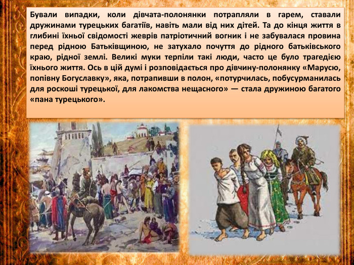 Бували випадки, коли дівчата-полонянки потрапляли в гарем, ставали дружинами турецьких багатіїв, навіть мали від них дітей. Та до кінця життя в глибині їхньої свідомості жеврів патріотичний вогник і не забувалася провина перед рідною Батьківщиною, не затухало почуття до рідного батьківського краю, рідної землі. Великі муки терпіли такі люди, часто це було трагедією їхнього життя. Ось в цій думі і розповідається про дівчину-полонянку «Марусю, попівну Богуславку», яка, потрапивши в полон, «потурчилась, побусурманилась для роскоші турецької, для лакомства нещасного» — стала дружиною багатого «пана турецького».