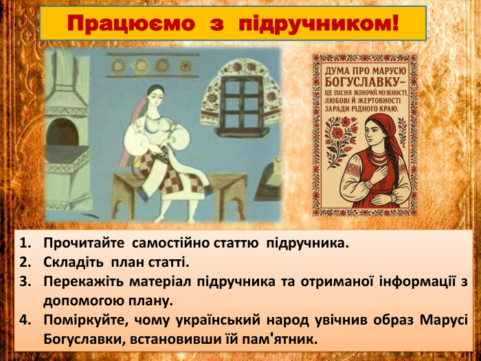 Працюємо з підручником!Прочитайте самостійно статтю підручника. Складіть план статті. Перекажіть матеріал підручника та отриманої інформації з допомогою плану. Поміркуйте, чому український народ увічнив образ Марусі Богуславки, встановивши їй памʹятник. 