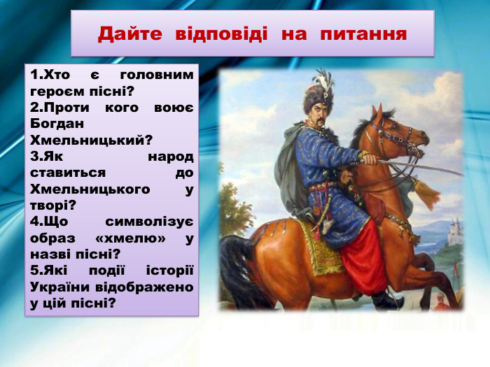 Хто є головним героєм пісні?Проти кого воює Богдан Хмельницький?Як народ ставиться до Хмельницького у творі?Що символізує образ «хмелю» у назві пісні?Які події історії України відображено у цій пісні?Дайте відповіді на питання