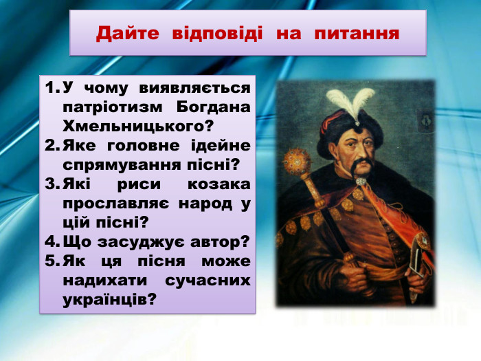 Дайте відповіді на питання. У чому виявляється патріотизм Богдана Хмельницького?Яке головне ідейне спрямування пісні?Які риси козака прославляє народ у цій пісні?Що засуджує автор?Як ця пісня може надихати сучасних українців?
