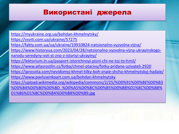 https://myukraine.org.ua/bohdan-khmelnytsky/https://vsviti.com.ua/ukraine/57275https://fakty.com.ua/ua/ukraine/19910824-natsionalno-vyzvolna-vijna/https://www.historyua.com/2023/04/28/natsionalno-vyzvolna-vijna-ukrayinskogo-narodu-seredyny-xvii-st-zno-z-istoriyi-ukrayiny/https://lektorium.in.ua/pasport-istorichnoyi-pisni-chi-ne-toj-to-hmil/https://www.atlasrostlin.cz/fotka/chmel-otacivy/fotky-pridane-uzivateli-2920 https://iprosvita.com/nevidomyj-khmel-tilky-boh-znaie-shcho-khmelnytskyj-hadaie/ https://www.pavlusenkoart.com.ua/bohdan-khmelnytsky https://upload.wikimedia.org/wikipedia/commons/2/25/%D0%91%D0%BE%D0%B3%D0%B4%D0%B0%D0%BD_%D0%A5%D0%BC%D0%B5%D0%BB%D1%8 C%D0%B8%D1%86%D1%8 C%D0%BA%D0%B8%D0%B9.jpg Використані джерела
