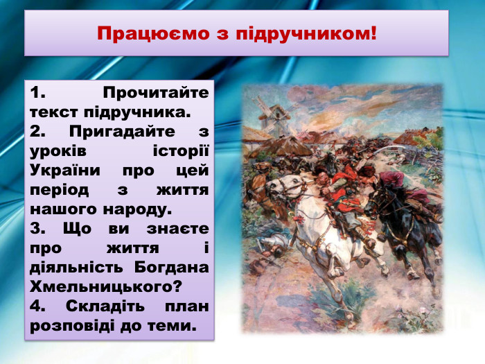 Працюємо з підручником!1. Прочитайте текст підручника.2. Пригадайте з уроків історії України про цей період з життя нашого народу.3. Що ви знаєте про життя і діяльність Богдана Хмельницького?4. Складіть план розповіді до теми.