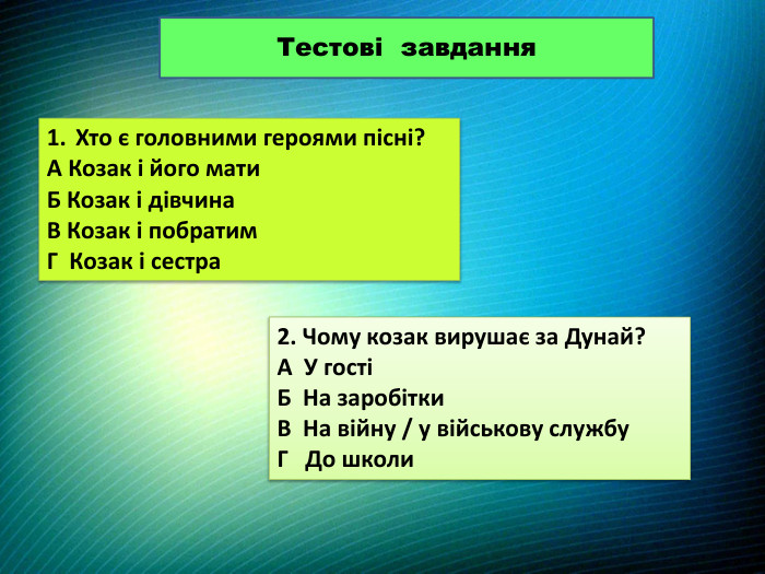 Тестові завдання. Хто є головними героями пісні?A Козак і його мати. Б Козак і дівчина. В Козак і побратим. Г Козак і сестра2. Чому козак вирушає за Дунай?А У гостіБ На заробітки. В На війну / у військову службу. Г До школи