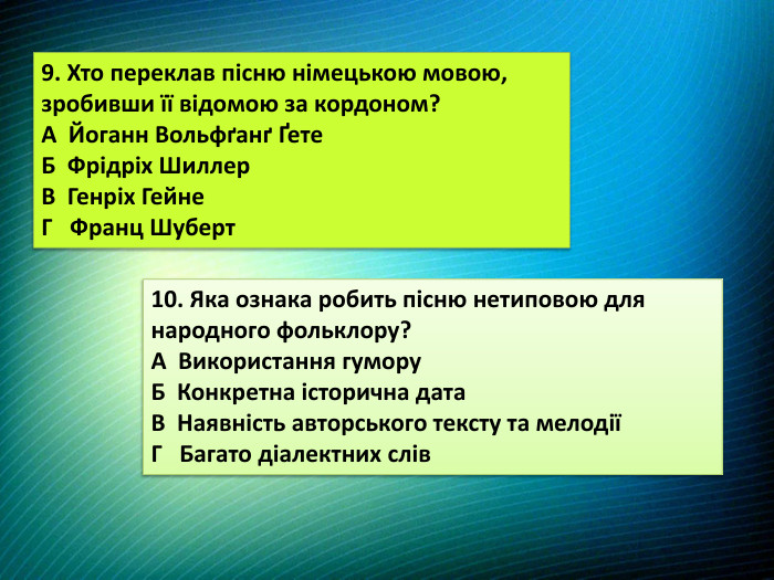 9. Хто переклав пісню німецькою мовою, зробивши її відомою за кордоном?А Йоганн Вольфґанґ Ґете. Б Фрідріх Шиллер. В Генріх Гейне. Г Франц Шуберт10. Яка ознака робить пісню нетиповою для народного фольклору?A Використання гумору. Б Конкретна історична дата. В Наявність авторського тексту та мелодіїГ Багато діалектних слів