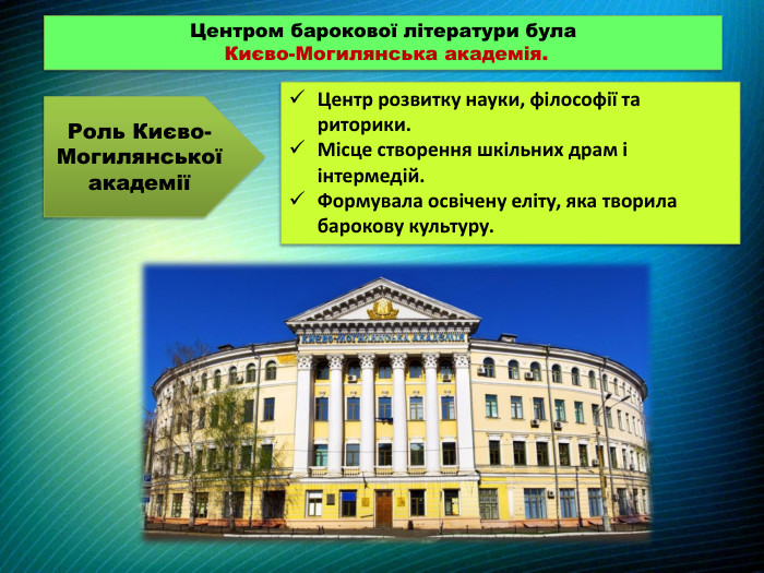 Центром барокової літератури була Києво-Могилянська академія. Роль Києво-Могилянської академіїЦентр розвитку науки, філософії та риторики. Місце створення шкільних драм і інтермедій. Формувала освічену еліту, яка творила барокову культуру.