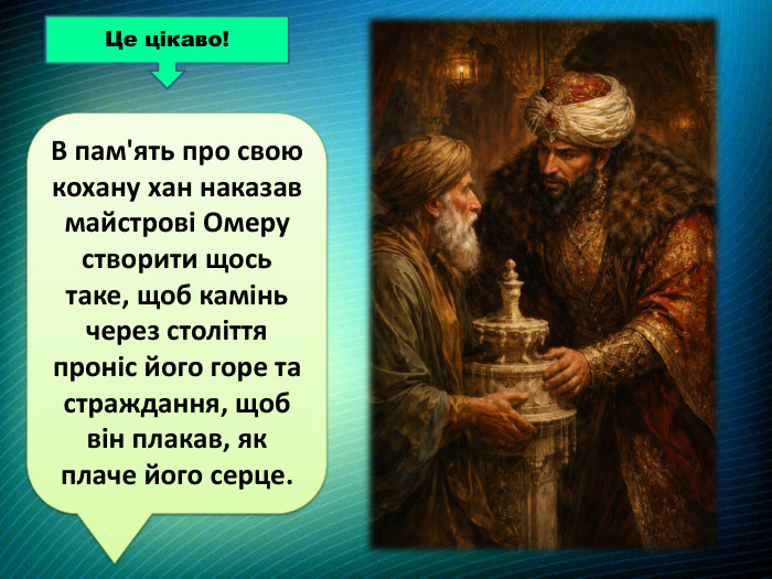 В пам'ять про свою кохану хан наказав майстрові Омеру створити щось таке, щоб камінь через століття проніс його горе та страждання, щоб він плакав, як плаче його серце. Це цікаво!