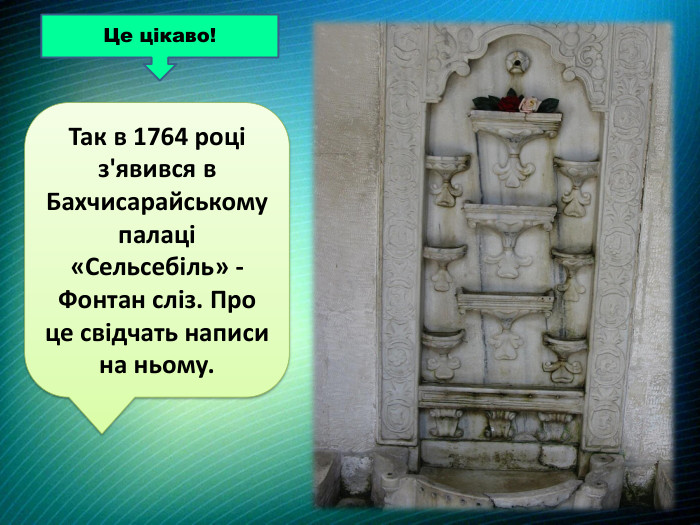 Так в 1764 році з'явився в Бахчисарайському палаці «Сельсебіль» - Фонтан сліз. Про це свідчать написи на ньому. Це цікаво!