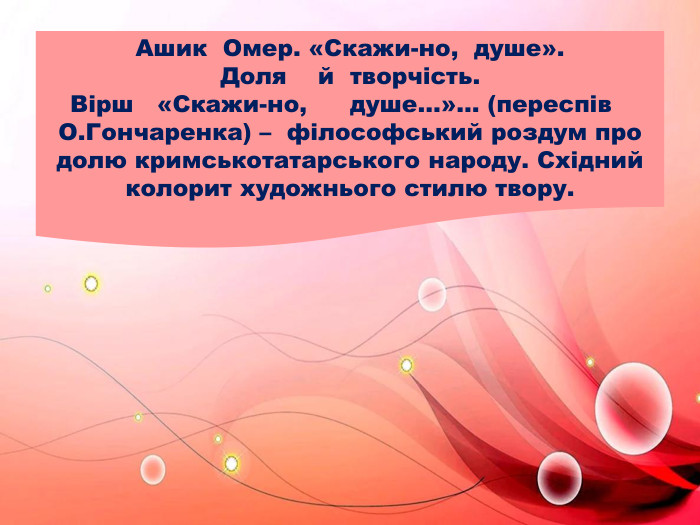 Ашик Омер. «Скажи-но, душе». Доля й творчість. Вірш «Скажи-но,	душе…»… (переспів	О. Гончаренка) – філософський роздум про долю кримськотатарського народу. Східний колорит художнього стилю твору.