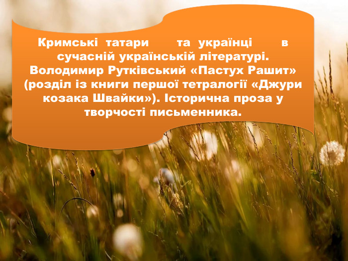 Кримські татари	та українці	в сучасній українській літературі. Володимир Рутківський «Пастух Рашит» (розділ із книги першої тетралогії «Джури козака Швайки»). Історична проза у творчості письменника. 