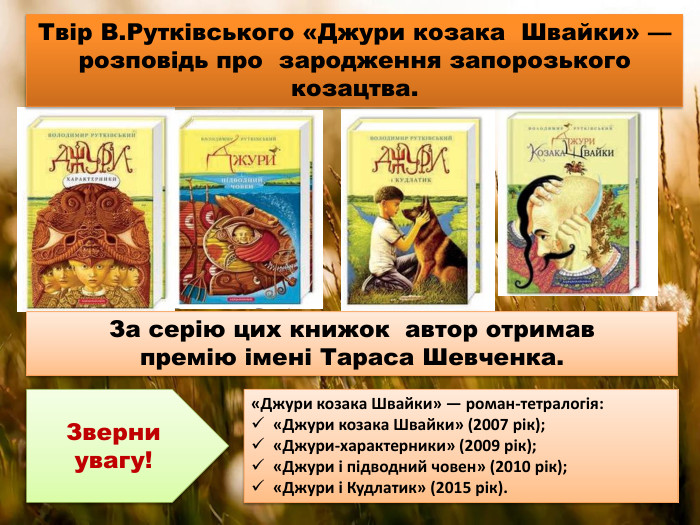 Твір В. Рутківського «Джури козака Швайки» — розповідь про зародження запорозького козацтва. За серію цих книжок автор отримав премію імені Тараса Шевченка. «Джури козака Швайки» — роман-тетралогія: «Джури козака Швайки» (2007 рік); «Джури-характерники» (2009 рік); «Джури і підводний човен» (2010 рік); «Джури і Кудлатик» (2015 рік). Зверни увагу!