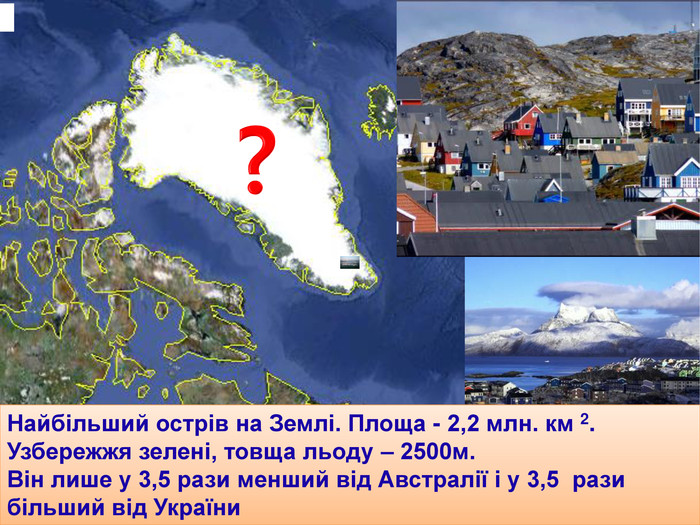 Найбільший острів на Землі. Площа - 2,2 млн. км 2. Узбережжя зелені, товща льоду – 2500м. Він лише у 3,5 рази менший від Австралії і у 3,5 рази більший від України?