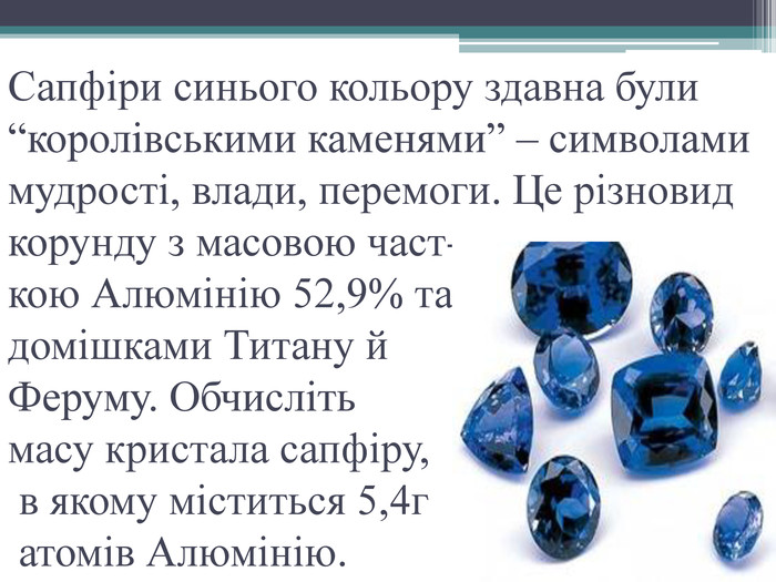 Сапфіри синього кольору здавна були “королівськими каменями” – символами мудрості, влади, перемоги. Це різновид корунду з масовою част-кою Алюмінію 52,9% тадомішками Титану й Феруму. Обчисліть масу кристала сапфіру, в якому міститься 5,4г атомів Алюмінію.