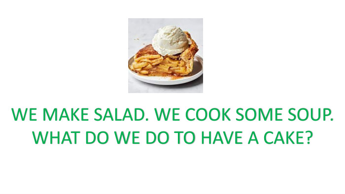 WE MAKE SALAD. WE COOK SOME SOUP. WHAT DO WE DO TO HAVE A CAKE?