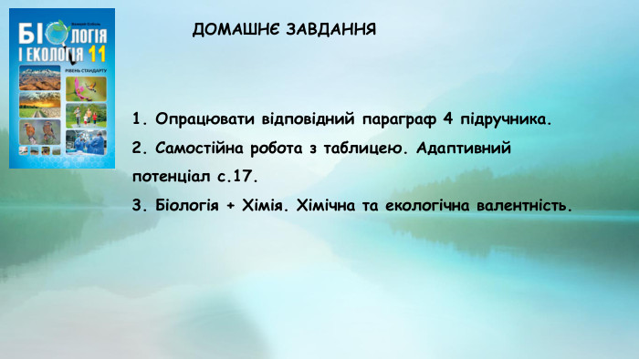 ДОМАШНЄ ЗАВДАННЯ1. Опрацювати відповідний параграф 4 підручника.2. Самостійна робота з таблицею. Адаптивний потенціал с.17.3. Біологія + Хімія. Хімічна та екологічна валентність. 
