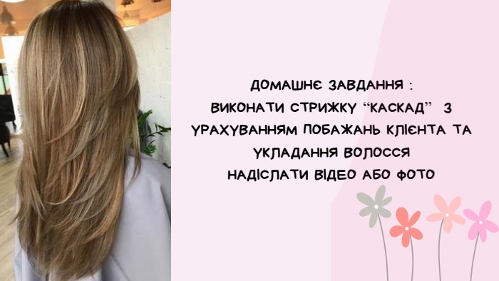 ДОМАШНЄ ЗАВДАННЯ : ВИКОНАТИ СТРИЖКУ “КАСКАД” З УРАХУВАННЯМ ПОБАЖАНЬ КЛІЄНТА ТА УКЛАДАННЯ ВОЛОССЯНАДІСЛАТИ ВІДЕО АБО ФОТО 