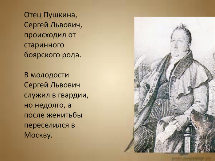 Отец Пушкина, Сергей Львович, происходил от старинного боярского рода. В молодости Сергей Львович служил в гвардии, но недолго, а после женитьбы переселился в Москву.