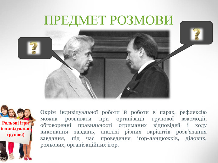 ПРЕДМЕТ РОЗМОВИОкрім індивідуальної роботи й роботи в парах, рефлексію можна розвивати при організації групової взаємодії, обговоренні правильності отриманих відповідей і ходу виконання завдань, аналізі різних варіантів розв’язання завдання, під час проведення ігор-ланцюжків, ділових, рольових, організаційних ігор. Рольові ігри (індивідуальні, групові)