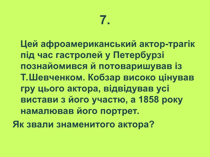 7.    Цей афроамериканський актор-трагік під час гастролей у Петербурзі познайомився й потоваришував із Т.Шевченком. Кобзар високо цінував гру цього актора, відвідував усі вистави з його участю, а 1858 року намалював його портрет.  Як звали знаменитого актора?  