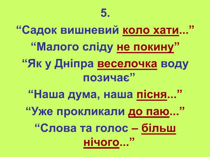 5. “Садок вишневий коло хати...” “Малого сліду не покину” “Як у Дніпра веселочка воду позичає” “Наша дума, наша пісня...” “Уже прокликали до паю...” “Слова та голос – більш нічого...” 