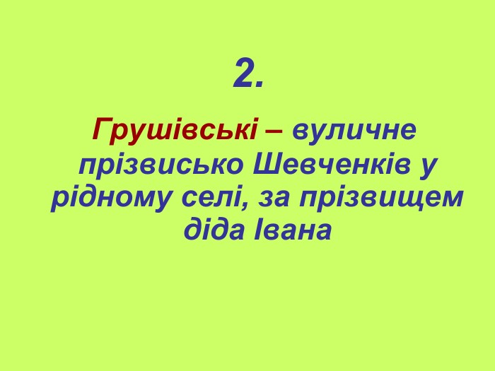 2.  Грушівські – вуличне прізвисько Шевченків у рідному селі, за прізвищем діда Івана 