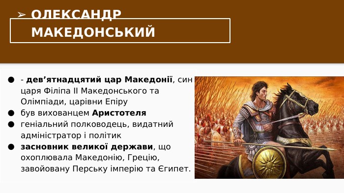 ОЛЕКСАНДР МАКЕДОНСЬКИЙ- дев’ятнадцятий цар Македонії, син царя Філіпа ІІ Македонського та Олімпіади, царівни Епірубув вихованцем Аристотелягеніальний полководець, видатний адміністратор і політикзасновник великої держави, що охоплювала Македонію, Грецію, завойовану Перську імперію та Єгипет.