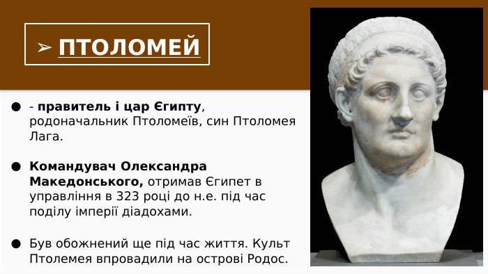 ПТОЛОМЕЙ- правитель і цар Єгипту, родоначальник Птоломеїв, син Птоломея Лага. Командувач Олександра Македонського, отримав Єгипет в управління в 323 році до н.е. під час поділу імперії діадохами. Був обожнений ще під час життя. Культ Птолемея впровадили на острові Родос.