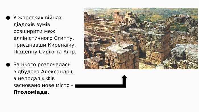 У жорстких війнах діадохів зумів розширити межі елліністичного Єгипту, приєднавши Киренаїку, Південну Сирію та Кіпр. За нього розпочалась відбудова Александрії, а неподалік Фів засновано нове місто - Птоломіада.
