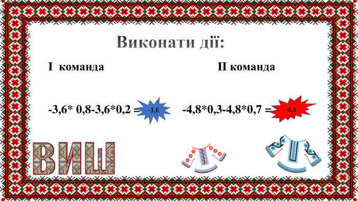 I команда II команда-3,6* 0,8-3,6*0,2 = -4,8*0,3-4,8*0,7 =-3,6-4,8 Виконати дії: