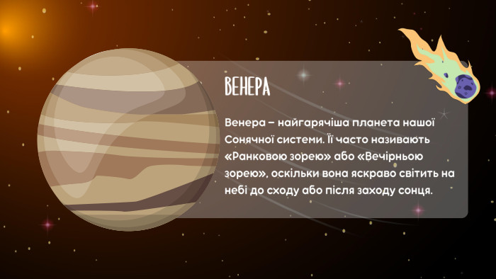ВЕНЕРАВенера — найгарячіша планета нашої Сонячної системи. Її часто називають «Ранковою зорею» або «Вечірньою зорею», оскільки вона яскраво світить на небі до сходу або після заходу сонця.