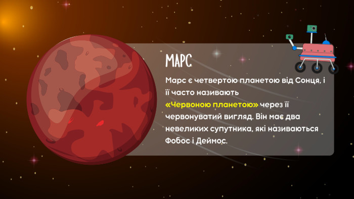 МАРСМарс є четвертою планетою від Сонця, і її часто називають «Червоною планетою» через її червонуватий вигляд. Він має два невеликих супутника, які називаються Фобос і Деймос.