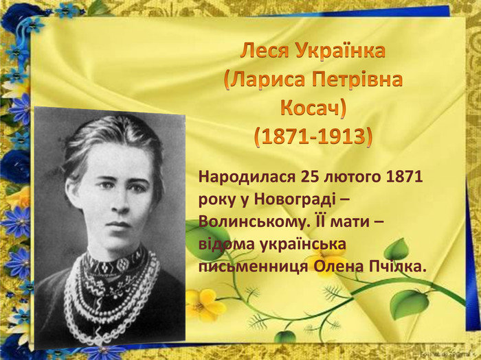 Леся Українка(Лариса Петрівна Косач)(1871-1913)Народилася 25 лютого 1871 року у Новограді –Волинському. ЇЇ мати – відома українська письменниця Олена Пчілка. 