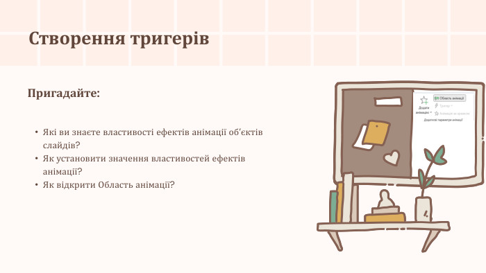 Створення тригерів. Пригадайте: Які ви знаєте властивості ефектів анімації об’єктів слайдів?Як установити значення властивостей ефектів анімації?Як відкрити Область анімації?