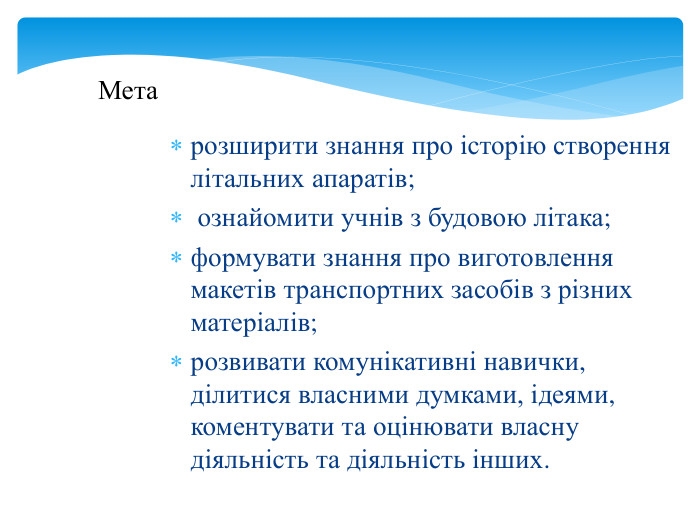 Мета розширити знання про історію створення літальних апаратів; ознайомити учнів з будовою літака;формувати знання про виготовлення макетів транспортних засобів з різних матеріалів;розвивати комунікативні навички, ділитися власними думками, ідеями, коментувати та оцінювати власну діяльність та діяльність інших.