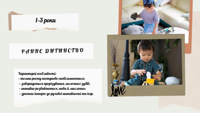 1–3 роки. Характерні особливості:• темпи росту поступово сповільнюються; • завершується прорізування молочних зубів; • активно розвиваються мова й мислення; • зростає інтерес до рухової активності та ігор. РАННЄ ДИТИНСТВО 