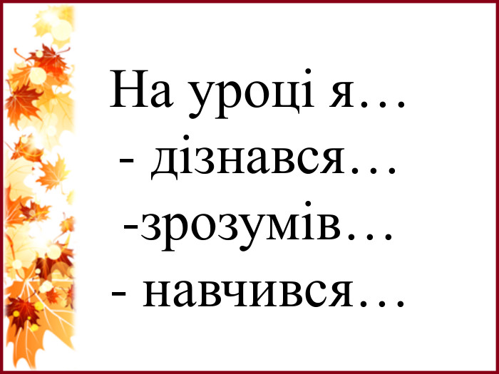 На уроці я…- дізнався…зрозумів… навчився…