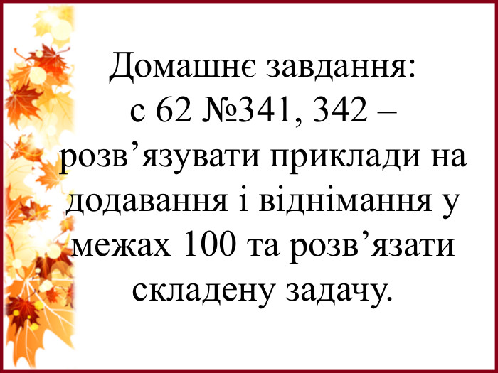 Домашнє завдання:с 62 №341, 342 – розв’язувати приклади на додавання і віднімання у межах 100 та розв’язати складену задачу.